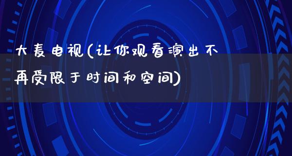 大麦电视(让你观看演出不再受限于时间和空间)