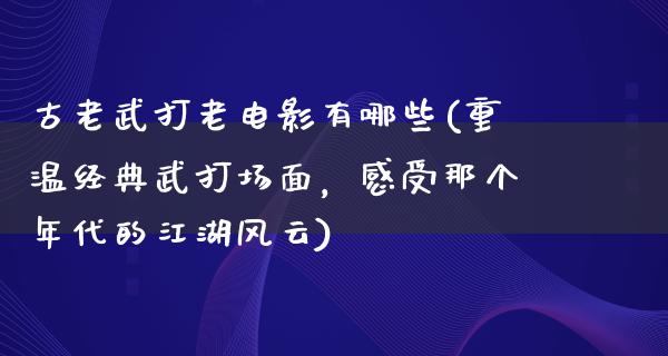 古老武打老电影有哪些(重温经典武打场面，感受那个年代的江湖风云)