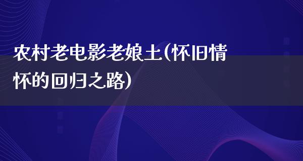 农村老电影老娘土(怀旧情怀的回归之路)