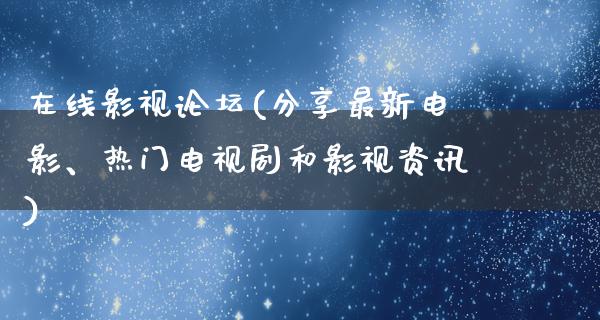 在线影视论坛(分享最新电影、热门电视剧和影视资讯)