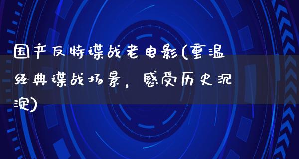 国产反特谍战老电影(重温经典谍战场景，感受历史沉淀)