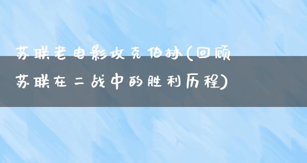 苏联老电影攻克伯林(回顾苏联在二战中的胜利历程)