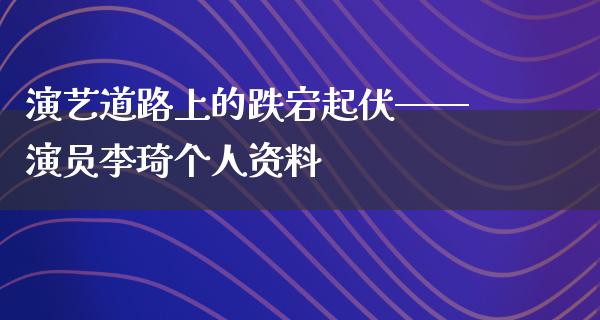 演艺道路上的跌宕起伏——演员李琦个人资料