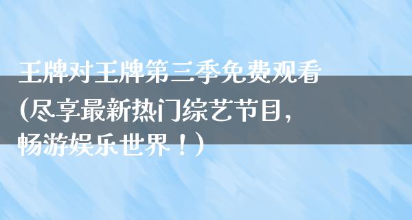 王牌对王牌第三季免费观看(尽享最新热门综艺节目，畅游娱乐世界！)