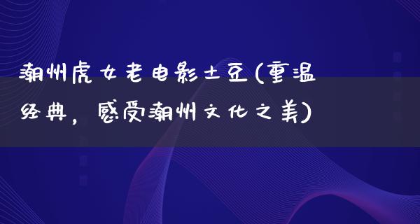 潮州虎女老电影土豆(重温经典，感受潮州文化之美)