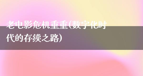 老电影危机重重(数字化时代的存续之路)