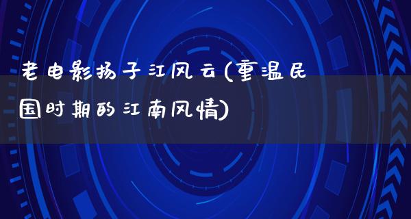 老电影扬子江风云(重温民国时期的江南风情)