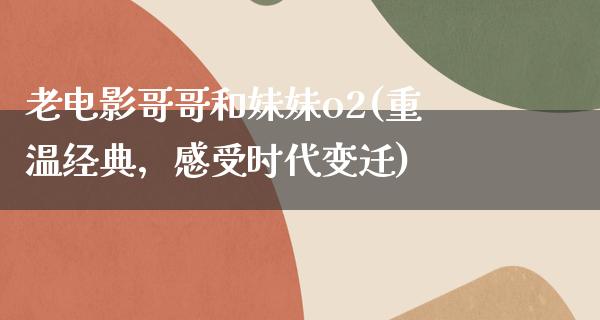 老电影哥哥和妹妹o2(重温经典，感受时代变迁)