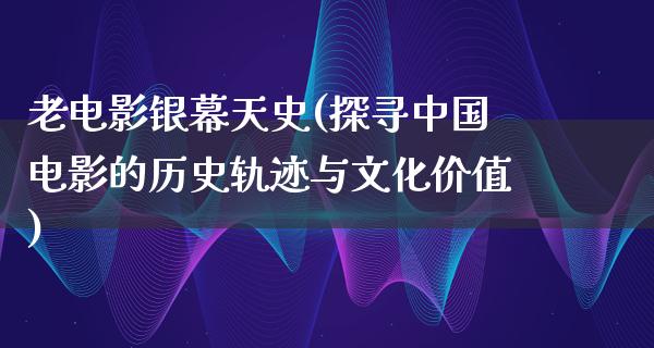 老电影银幕天史(探寻中国电影的历史轨迹与文化价值)