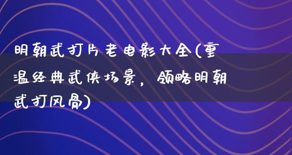 明朝武打片老电影大全(重温经典武侠场景，领略明朝武打风骨)