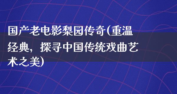 国产老电影梨园传奇(重温经典，探寻中国传统戏曲艺术之美)