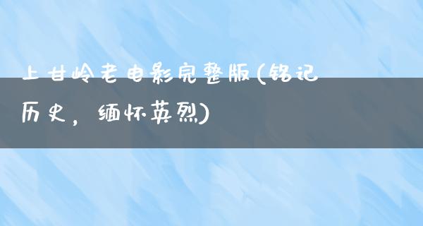 上甘岭老电影完整版(铭记历史，缅怀英烈)