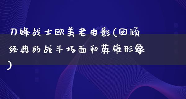 刀锋战士欧美老电影(回顾经典的战斗场面和英雄形象)