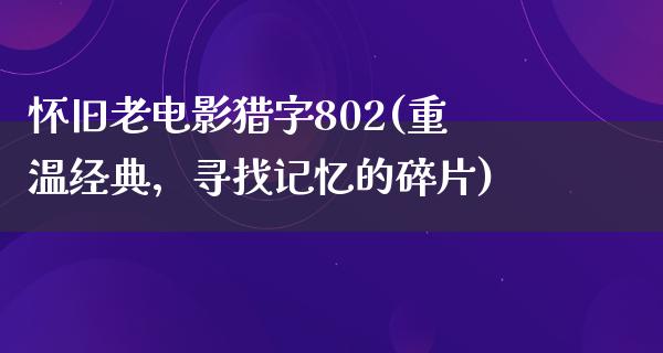 怀旧老电影猎字802(重温经典，寻找记忆的碎片)