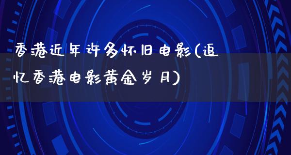 香港近年许多怀旧电影(追忆香港电影黄金岁月)