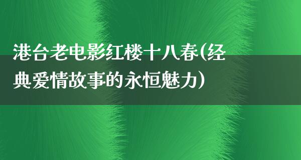 港台老电影红楼十八春(经典爱情故事的永恒魅力)