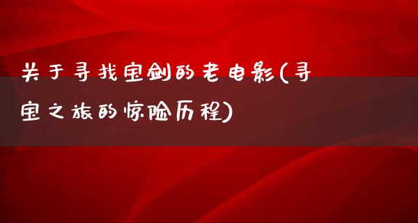 关于寻找宝剑的老电影(寻宝之旅的惊险历程)