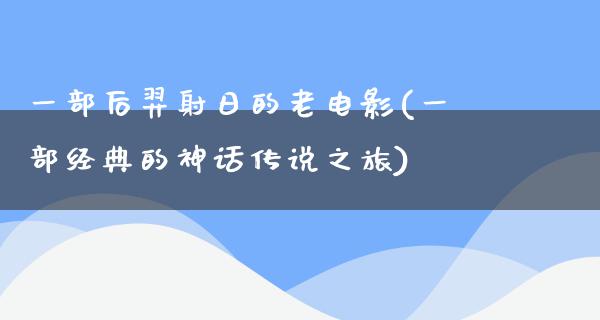 一部后羿射日的老电影(一部经典的神话传说之旅)