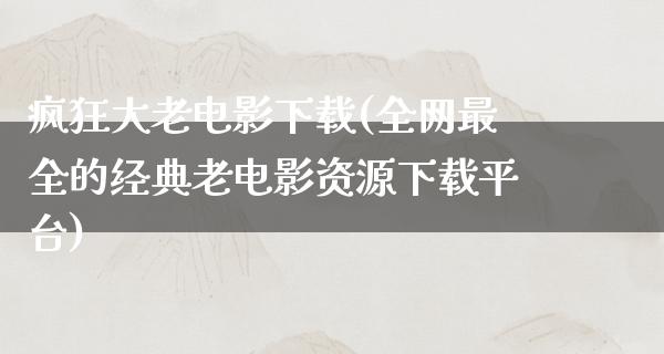 疯狂大老电影下载(全网最全的经典老电影资源下载平台)