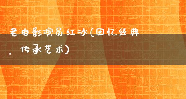 老电影演员红冰(回忆经典，传承艺术)