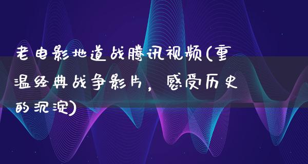 老电影地道战腾讯视频(重温经典战争影片，感受历史的沉淀)