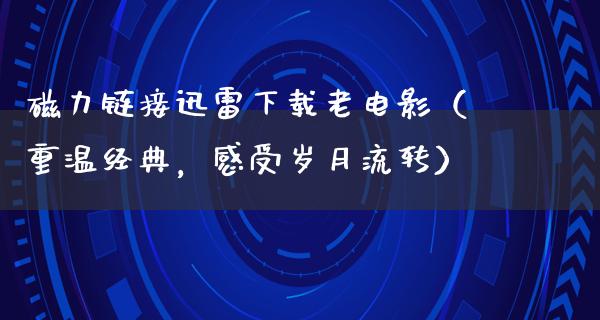 磁力链接迅雷下载老电影（重温经典，感受岁月流转）