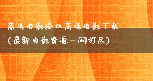 蓝光电影论坛高清电影下载(最新电影资源一网打尽)