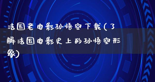 法国老电影孙悟空下载(了解法国电影史上的孙悟空形象)