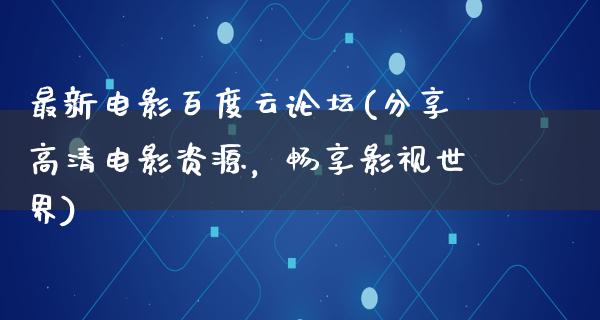 最新电影百度云论坛(分享高清电影资源，畅享影视世界)