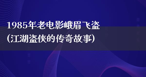 1985年老电影峨眉飞盗(江湖盗侠的传奇故事)