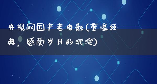 央视网国产老电影(重温经典，感受岁月的沉淀)