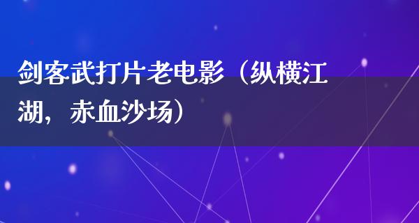 剑客武打片老电影（纵横江湖，赤血沙场）