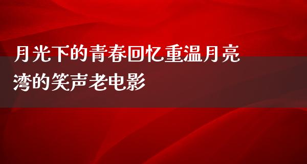 月光下的青春回忆重温月亮湾的笑声老电影