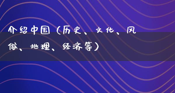 介绍中国（历史、文化、风俗、地理、经济等）