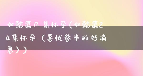 如懿第几集怀孕(如懿第24集怀孕（喜忧参半的好消息）)