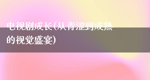 电视剧成长(从青涩到成熟的视觉盛宴)