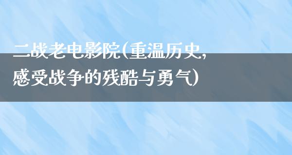 二战老电影院(重温历史，感受战争的残酷与勇气)