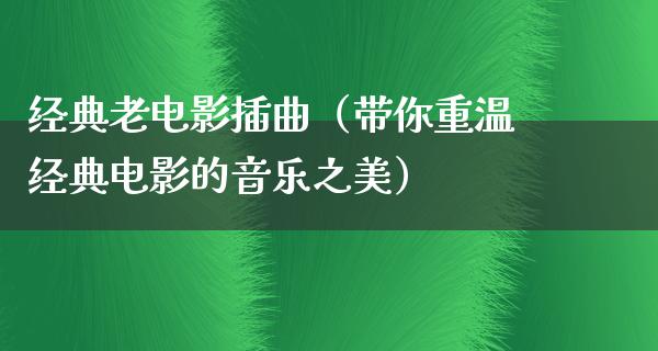 经典老电影插曲（带你重温经典电影的音乐之美）