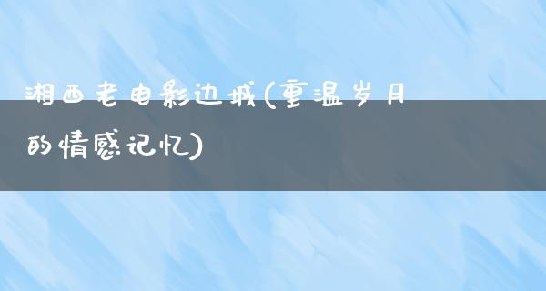 湘西老电影边城(重温岁月的情感记忆)