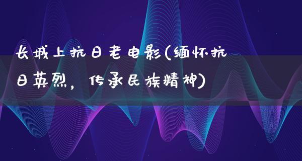 长城上抗日老电影(缅怀抗日英烈，传承民族精神)