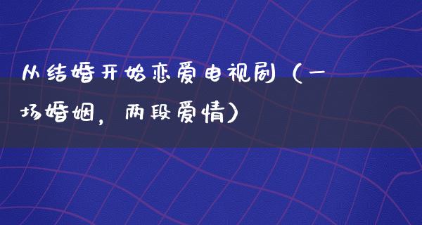 从结婚开始恋爱电视剧（一场婚姻，两段爱情）