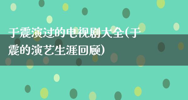 于震演过的电视剧大全(于震的演艺生涯回顾)