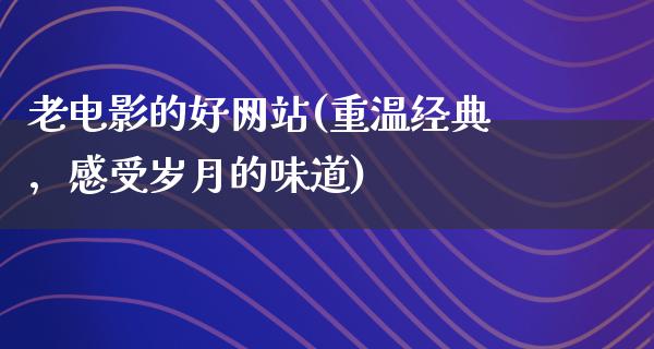 老电影的好网站(重温经典，感受岁月的味道)