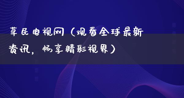 草民电视网（观看全球最新资讯，畅享精彩视界）