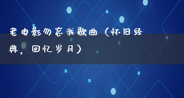 老电影勿忘我歌曲（怀旧经典，回忆岁月）