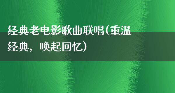 经典老电影歌曲联唱(重温经典，唤起回忆)