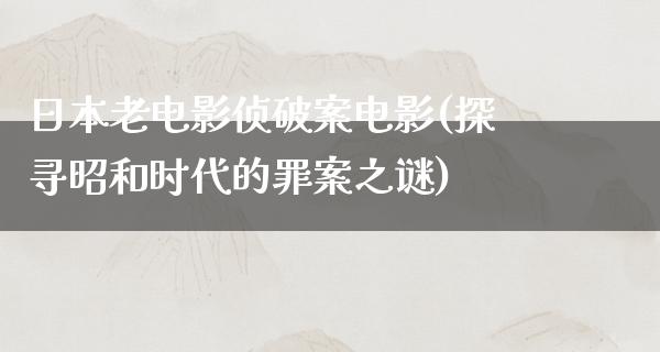 日本老电影侦破案电影(探寻昭和时代的罪案之谜)