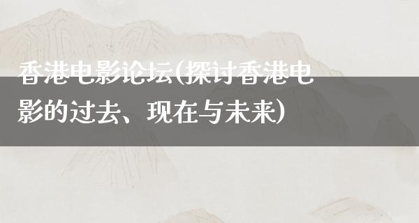 香港电影论坛(探讨香港电影的过去、现在与未来)