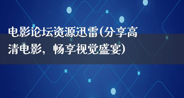 电影论坛资源迅雷(分享高清电影，畅享视觉盛宴)