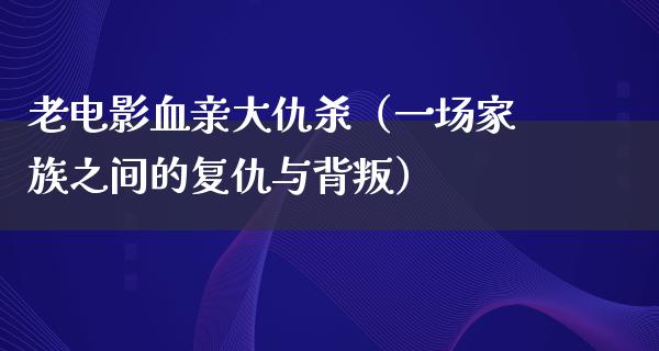 老电影血亲大仇杀（一场家族之间的复仇与背叛）